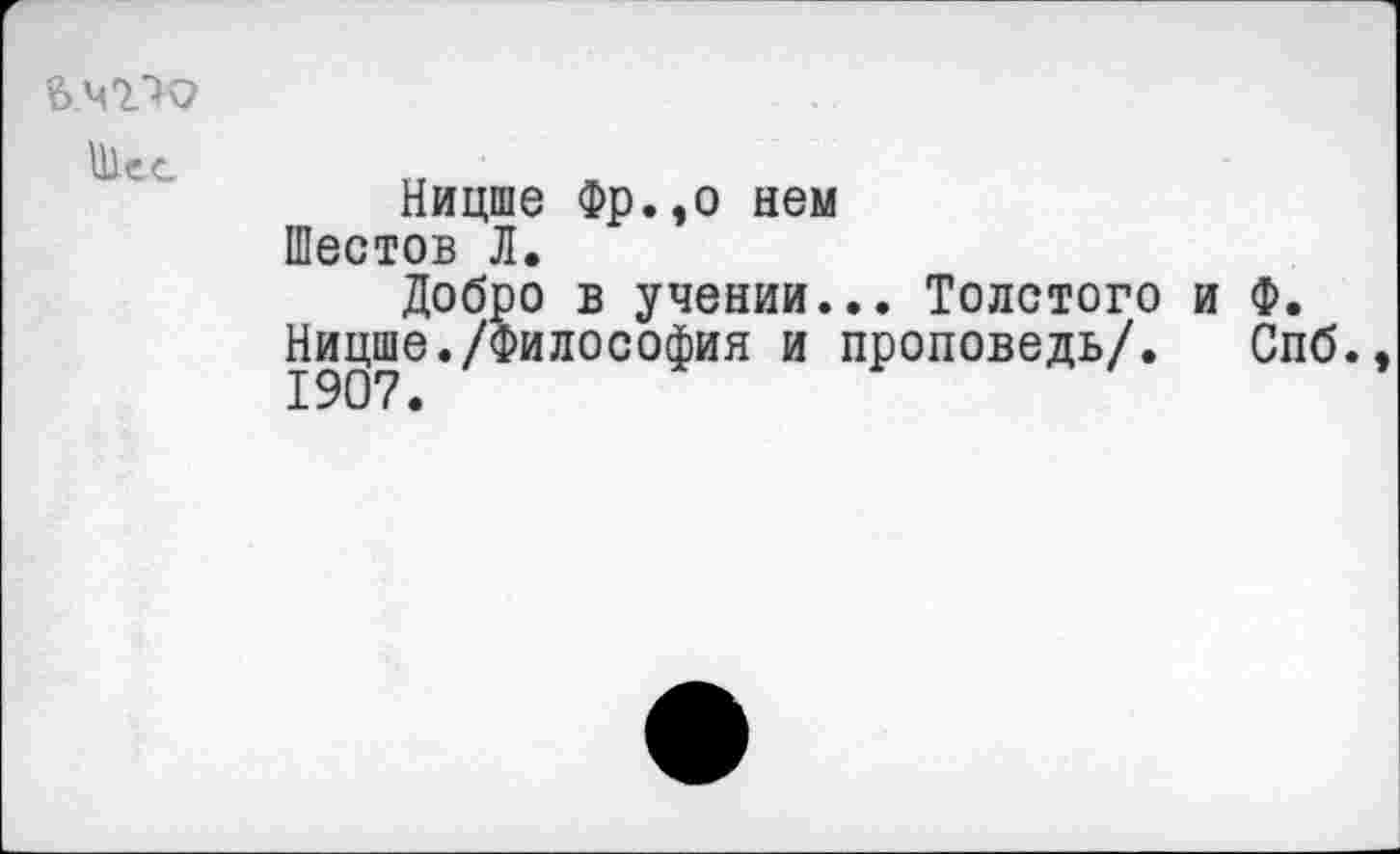 ﻿
Ницше Фр.,о нем Шестов Л.
Добро в учении... Толстого и Ф.
Ницше./Философия и проповедь/. Спб., 1907.